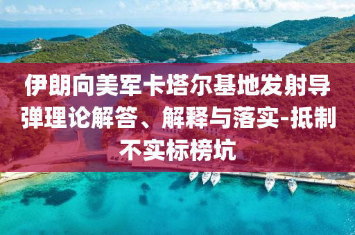 伊朗向美軍卡塔爾基地發(fā)射導彈理論解答、解釋與落實-抵制不實標榜坑