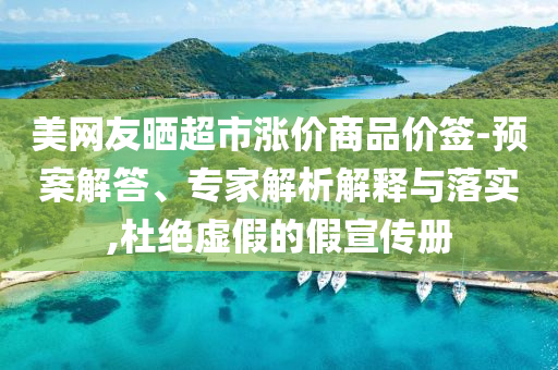 美網(wǎng)友曬超市漲價商品價簽-預案解答、專家解析解釋與落實,杜絕虛假的假宣傳冊