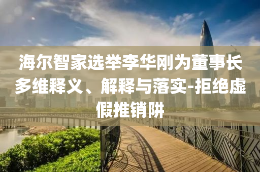 海爾智家選舉李華剛為董事長多維釋義、解釋與落實-拒絕虛假推銷阱