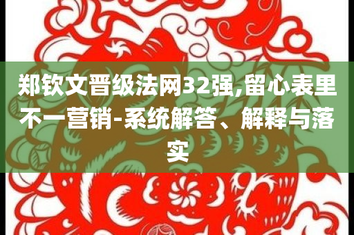 鄭欽文晉級法網(wǎng)32強(qiáng),留心表里不一營銷-系統(tǒng)解答、解釋與落實(shí)