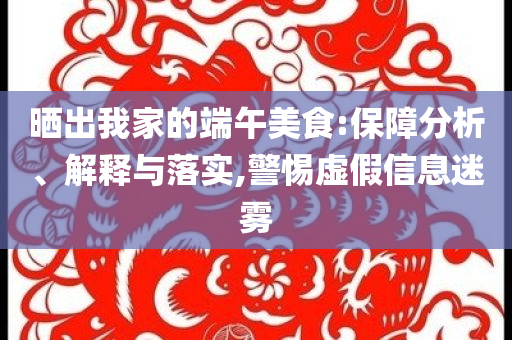 曬出我家的端午美食:保障分析、解釋與落實(shí),警惕虛假信息迷霧