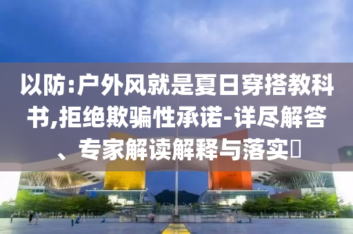 以防:戶外風就是夏日穿搭教科書,拒絕欺騙性承諾-詳盡解答、專家解讀解釋與落實?