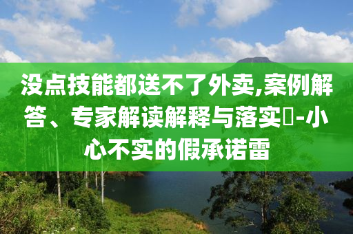 沒點技能都送不了外賣,案例解答、專家解讀解釋與落實?-小心不實的假承諾雷