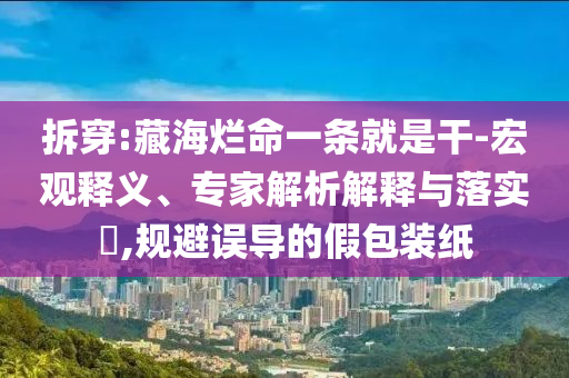 拆穿:藏海爛命一條就是干-宏觀釋義、專家解析解釋與落實?,規(guī)避誤導的假包裝紙