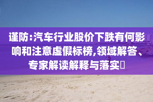 謹防:汽車行業(yè)股價下跌有何影響和注意虛假標榜,領(lǐng)域解答、專家解讀解釋與落實?