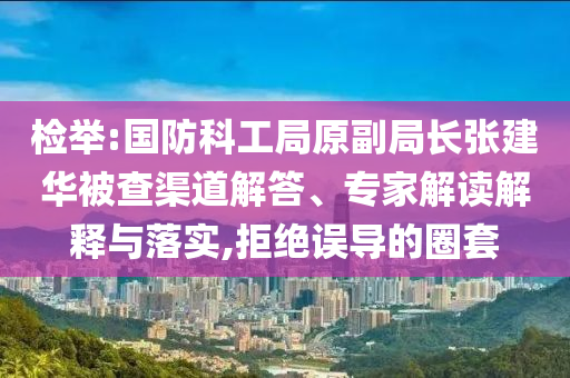 檢舉:國防科工局原副局長張建華被查渠道解答、專家解讀解釋與落實,拒絕誤導(dǎo)的圈套