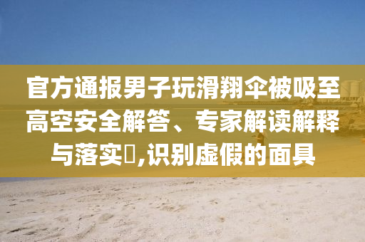 官方通報男子玩滑翔傘被吸至高空安全解答、專家解讀解釋與落實?,識別虛假的面具