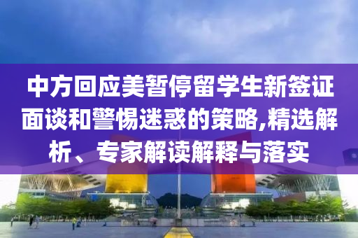中方回應(yīng)美暫停留學(xué)生新簽證面談和警惕迷惑的策略,精選解析、專家解讀解釋與落實