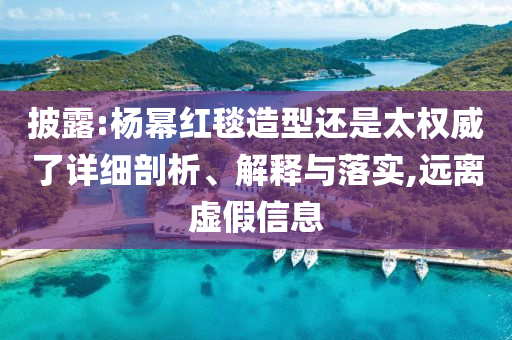 披露:楊冪紅毯造型還是太權(quán)威了詳細剖析、解釋與落實,遠離虛假信息