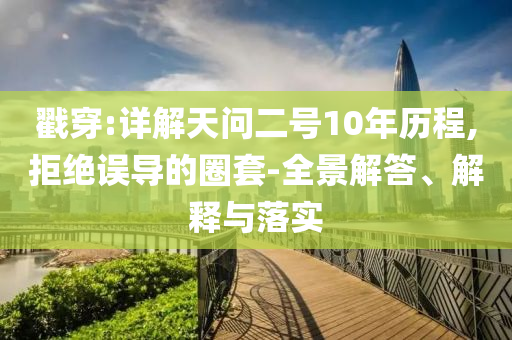 戳穿:詳解天問二號10年歷程,拒絕誤導(dǎo)的圈套-全景解答、解釋與落實