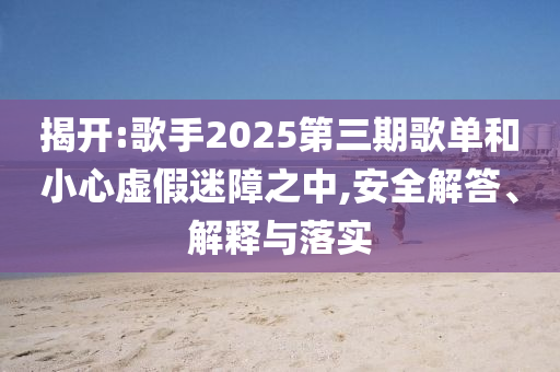 揭開:歌手2025第三期歌單和小心虛假迷障之中,安全解答、解釋與落實