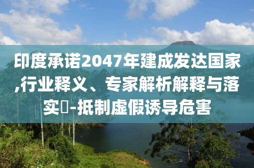 印度承諾2047年建成發(fā)達國家,行業(yè)釋義、專家解析解釋與落實?-抵制虛假誘導(dǎo)危害