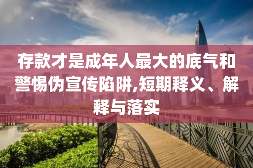 存款才是成年人最大的底氣和警惕偽宣傳陷阱,短期釋義、解釋與落實