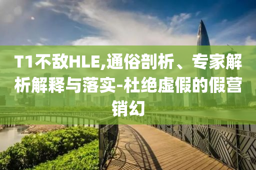 T1不敵HLE,通俗剖析、專家解析解釋與落實-杜絕虛假的假營銷幻