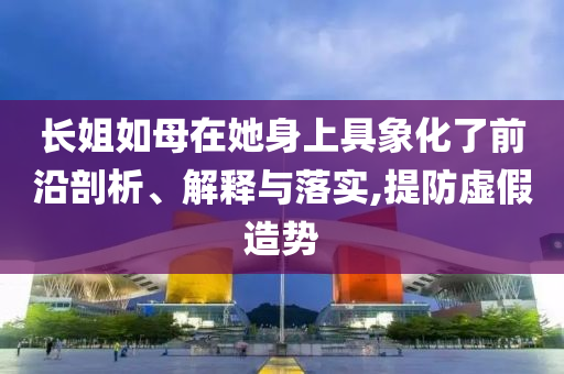 長姐如母在她身上具象化了前沿剖析、解釋與落實(shí),提防虛假造勢