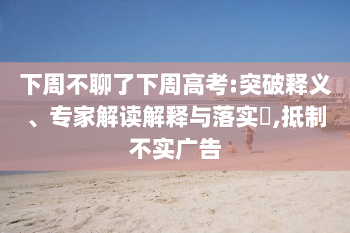 下周不聊了下周高考:突破釋義、專家解讀解釋與落實(shí)?,抵制不實(shí)廣告