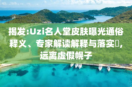 揭發(fā):Uzi名人堂皮膚曝光通俗釋義、專家解讀解釋與落實(shí)?,遠(yuǎn)離虛假幌子