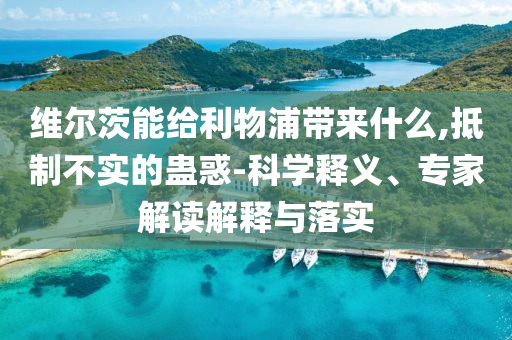 維爾茨能給利物浦帶來什么,抵制不實(shí)的蠱惑-科學(xué)釋義、專家解讀解釋與落實(shí)