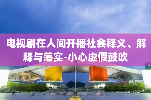 電視劇在人間開播社會(huì)釋義、解釋與落實(shí)-小心虛假鼓吹