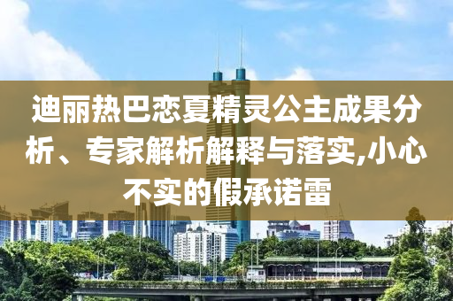 迪麗熱巴戀夏精靈公主成果分析、專家解析解釋與落實(shí),小心不實(shí)的假承諾雷