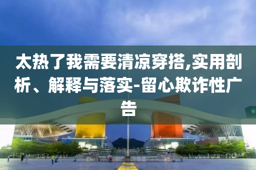 太熱了我需要清涼穿搭,實(shí)用剖析、解釋與落實(shí)-留心欺詐性廣告