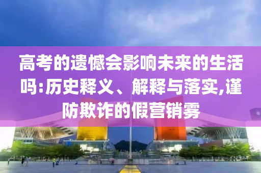 高考的遺憾會(huì)影響未來(lái)的生活嗎:歷史釋義、解釋與落實(shí),謹(jǐn)防欺詐的假營(yíng)銷霧