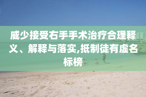 威少接受右手手術(shù)治療合理釋義、解釋與落實(shí),抵制徒有虛名標(biāo)榜