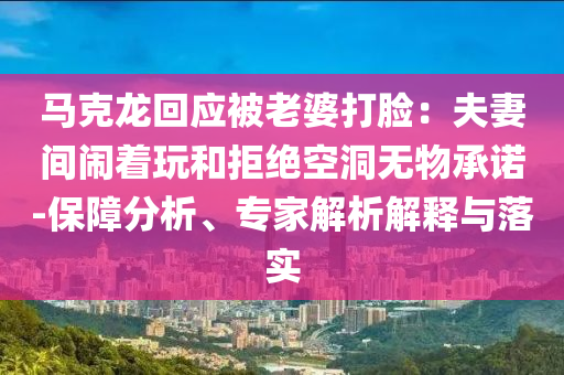 馬克龍回應(yīng)被老婆打臉：夫妻間鬧著玩和拒絕空洞無(wú)物承諾-保障分析、專家解析解釋與落實(shí)