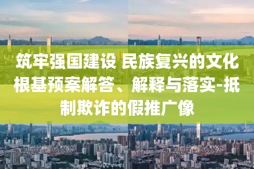 筑牢強(qiáng)國(guó)建設(shè) 民族復(fù)興的文化根基預(yù)案解答、解釋與落實(shí)-抵制欺詐的假推廣像