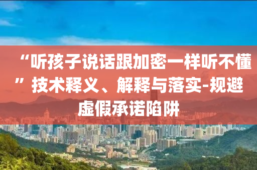 “聽(tīng)孩子說(shuō)話跟加密一樣聽(tīng)不懂”技術(shù)釋義、解釋與落實(shí)-規(guī)避虛假承諾陷阱