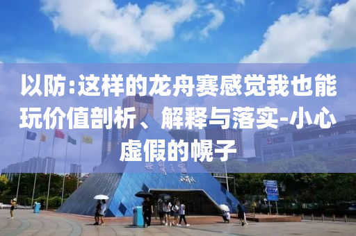 以防:這樣的龍舟賽感覺(jué)我也能玩價(jià)值剖析、解釋與落實(shí)-小心虛假的幌子