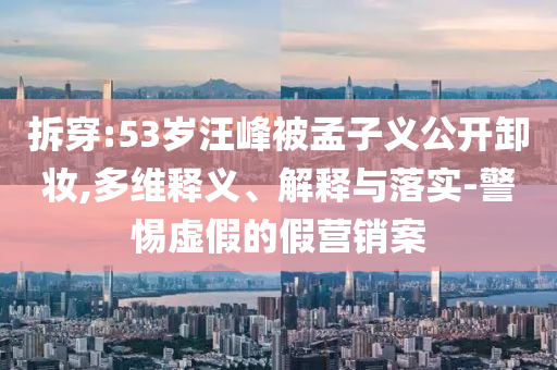 拆穿:53歲汪峰被孟子義公開卸妝,多維釋義、解釋與落實-警惕虛假的假營銷案
