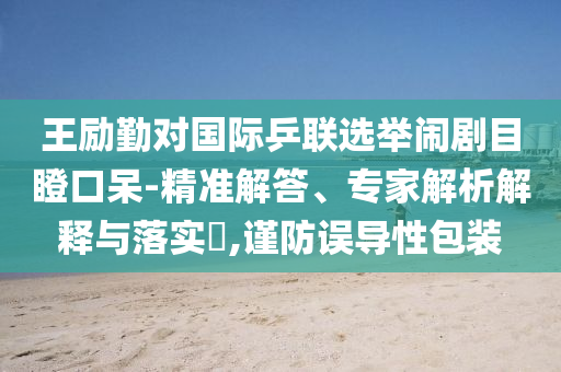 王勵勤對國際乒聯(lián)選舉鬧劇目瞪口呆-精準解答、專家解析解釋與落實?,謹防誤導性包裝