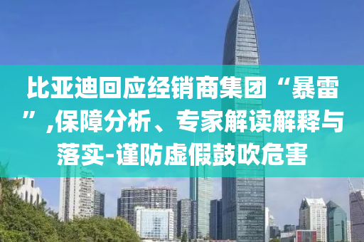 比亞迪回應經(jīng)銷商集團“暴雷”,保障分析、專家解讀解釋與落實-謹防虛假鼓吹危害