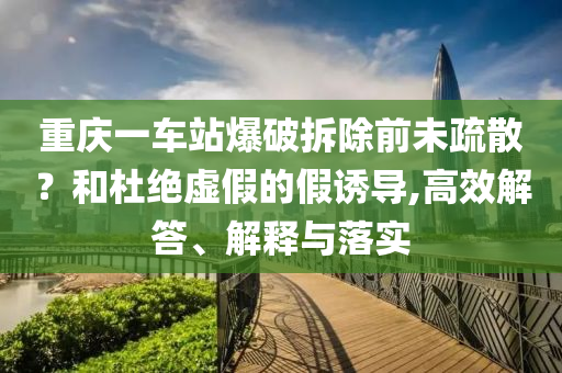 重慶一車站爆破拆除前未疏散？和杜絕虛假的假誘導,高效解答、解釋與落實