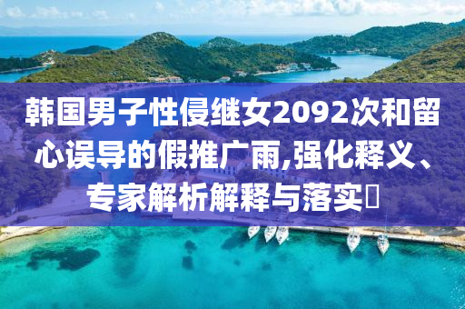 韓國男子性侵繼女2092次和留心誤導的假推廣雨,強化釋義、專家解析解釋與落實?