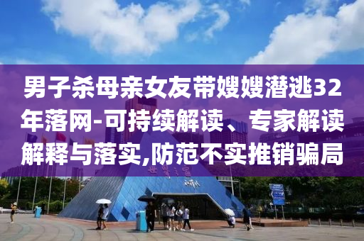 男子殺母親女友帶嫂嫂潛逃32年落網(wǎng)-可持續(xù)解讀、專家解讀解釋與落實,防范不實推銷騙局