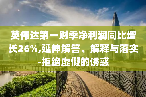 英偉達(dá)第一財(cái)季凈利潤同比增長26%,延伸解答、解釋與落實(shí)-拒絕虛假的誘惑