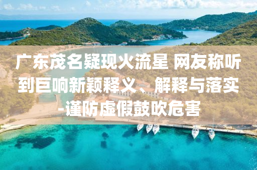 廣東茂名疑現(xiàn)火流星 網(wǎng)友稱聽到巨響新穎釋義、解釋與落實(shí)-謹(jǐn)防虛假鼓吹危害
