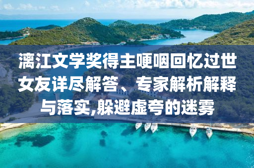 漓江文學(xué)獎得主哽咽回憶過世女友詳盡解答、專家解析解釋與落實(shí),躲避虛夸的迷霧