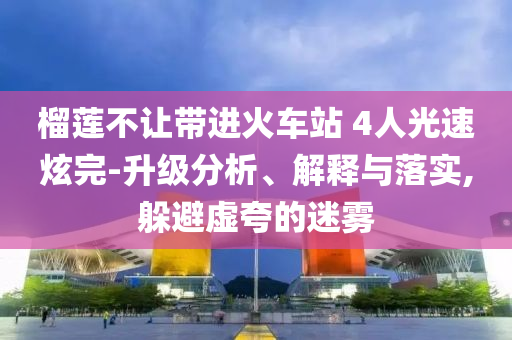 榴蓮不讓帶進(jìn)火車站 4人光速炫完-升級分析、解釋與落實(shí),躲避虛夸的迷霧
