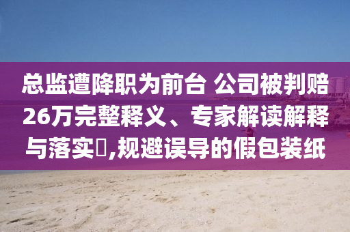 總監(jiān)遭降職為前臺 公司被判賠26萬完整釋義、專家解讀解釋與落實(shí)?,規(guī)避誤導(dǎo)的假包裝紙
