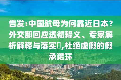 告發(fā):中國航母為何靠近日本？外交部回應(yīng)透徹釋義、專家解析解釋與落實?,杜絕虛假的假承諾環(huán)
