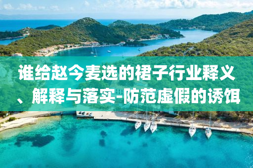 誰給趙今麥選的裙子行業(yè)釋義、解釋與落實-防范虛假的誘餌