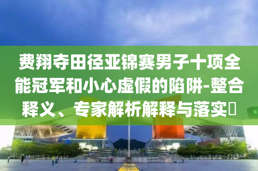 費翔奪田徑亞錦賽男子十項全能冠軍和小心虛假的陷阱-整合釋義、專家解析解釋與落實?