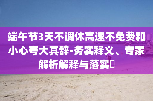 端午節(jié)3天不調(diào)休高速不免費和小心夸大其辭-務(wù)實釋義、專家解析解釋與落實?