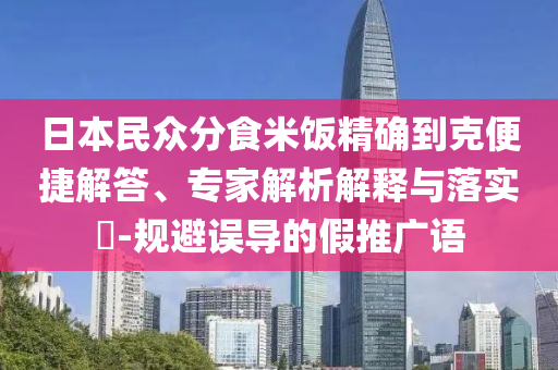 日本民眾分食米飯精確到克便捷解答、專(zhuān)家解析解釋與落實(shí)?-規(guī)避誤導(dǎo)的假推廣語(yǔ)
