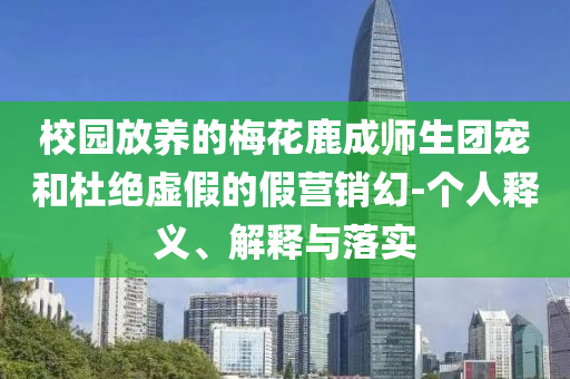 校園放養(yǎng)的梅花鹿成師生團(tuán)寵和杜絕虛假的假營(yíng)銷(xiāo)幻-個(gè)人釋義、解釋與落實(shí)