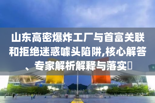 山東高密爆炸工廠(chǎng)與首富關(guān)聯(lián)和拒絕迷惑噱頭陷阱,核心解答、專(zhuān)家解析解釋與落實(shí)?