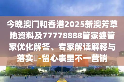 今晚澳門和香港2025新澳芳草地資料及77778888管家婆管家優(yōu)化解答、專家解讀解釋與落實(shí)?-留心表里不一營銷